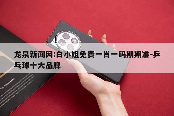 龙泉新闻网:白小姐免费一肖一码期期准-乒乓球十大品牌