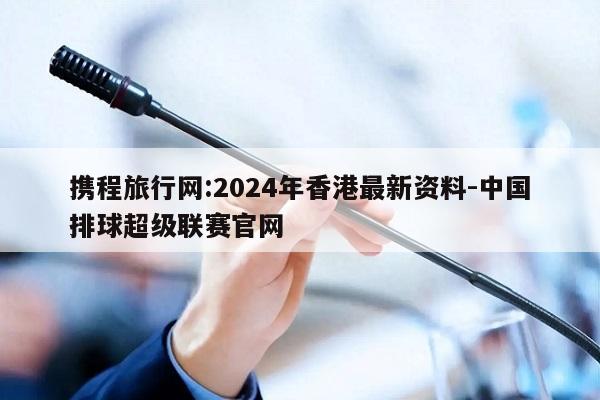 携程旅行网:2024年香港最新资料-中国排球超级联赛官网